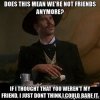 does-this-mean-were-not-friends-anymore-if-i-thought-that-you-werent-my-friend-i-just-dont-think.jpg