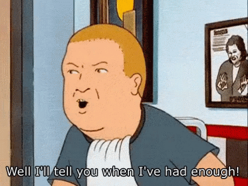 well-ill-tell-you-when-i-have-had-enough.gif