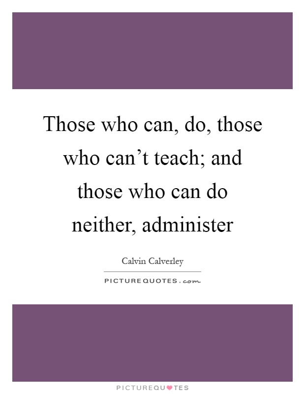 those-who-can-do-those-who-cant-teach-and-those-who-can-do-neither-administer-quote-1.jpg